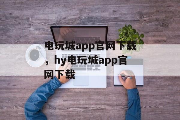 电玩城app官网下载，hy电玩城app官网下载