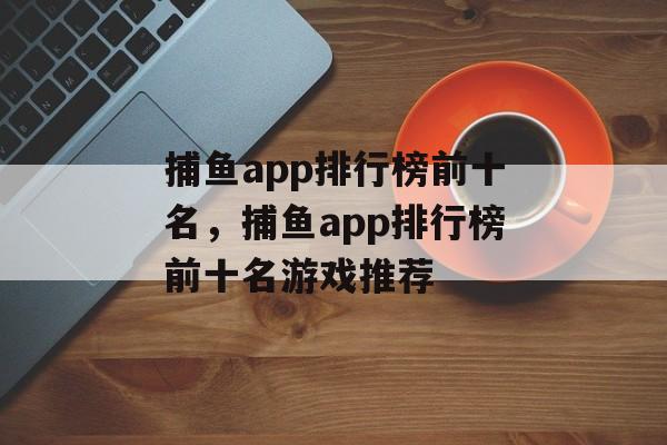 捕鱼app排行榜前十名，捕鱼app排行榜前十名游戏推荐