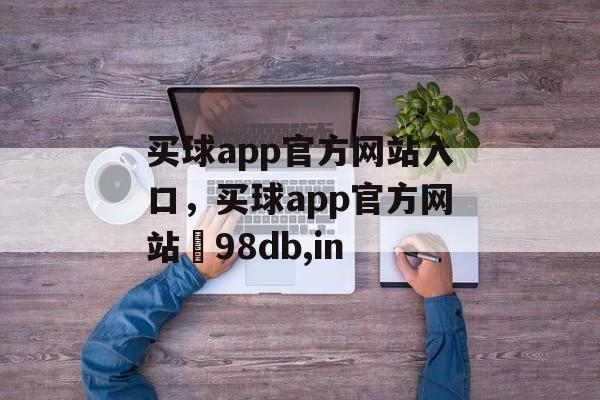 买球app官方网站入口，买球app官方网站訫98db,in