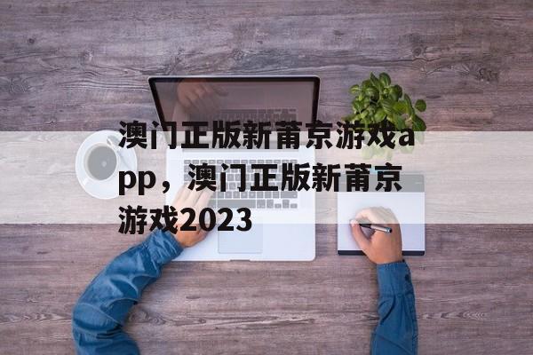 澳门正版新莆京游戏app，澳门正版新莆京游戏2023