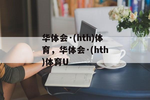 华体会·(hth)体育，华体会·(hth)体育U