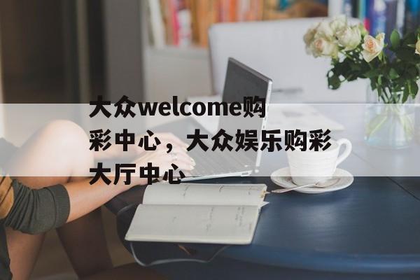 大众welcome购彩中心，大众娱乐购彩大厅中心