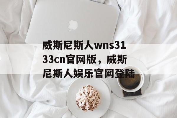 威斯尼斯人wns3133cn官网版，威斯尼斯人娱乐官网登陆