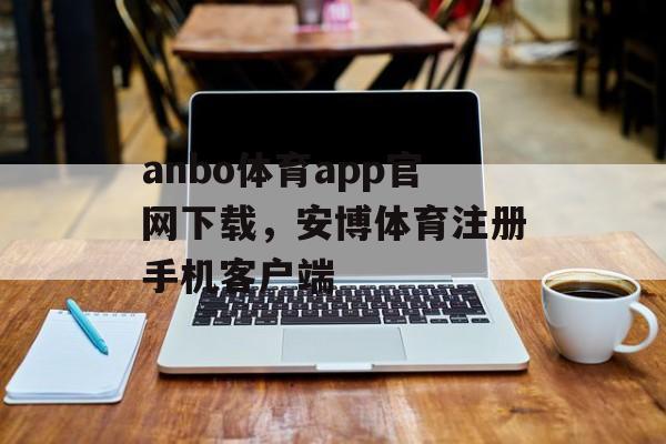 anbo体育app官网下载，安博体育注册手机客户端