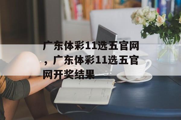 广东体彩11选五官网，广东体彩11选五官网开奖结果